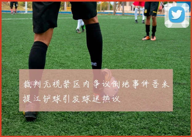 裁判无视禁区内争议倒地事件吾米提江铲球引发球迷热议