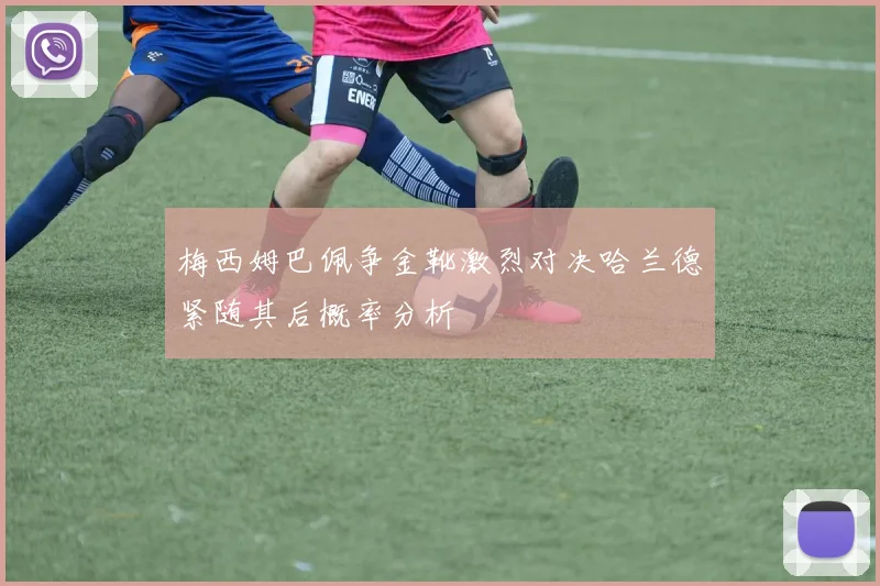 梅西姆巴佩争金靴激烈对决哈兰德紧随其后概率分析