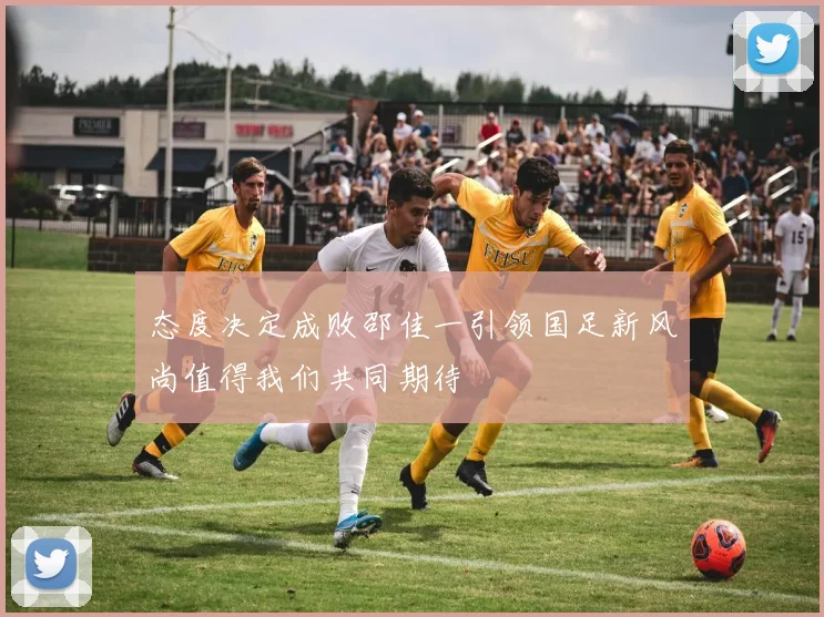 态度决定成败邵佳一引领国足新风尚值得我们共同期待