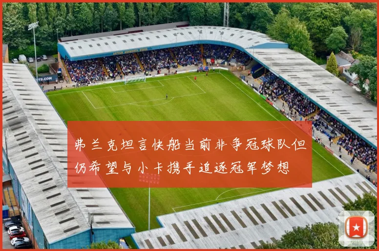 弗兰克坦言快船当前非争冠球队但仍希望与小卡携手追逐冠军梦想
