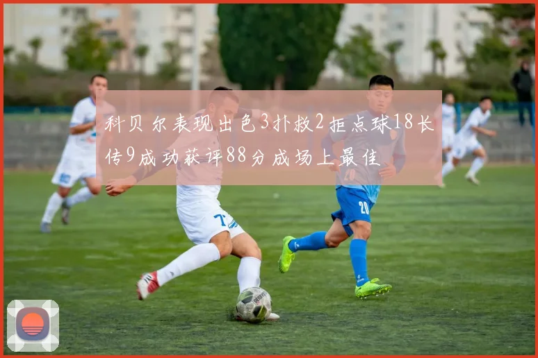 科贝尔表现出色3扑救2拒点球18长传9成功获评88分成场上最佳