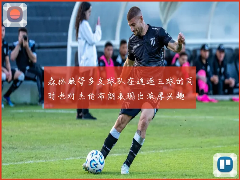 森林狼等多支球队在追逐三球的同时也对杰伦布朗表现出浓厚兴趣