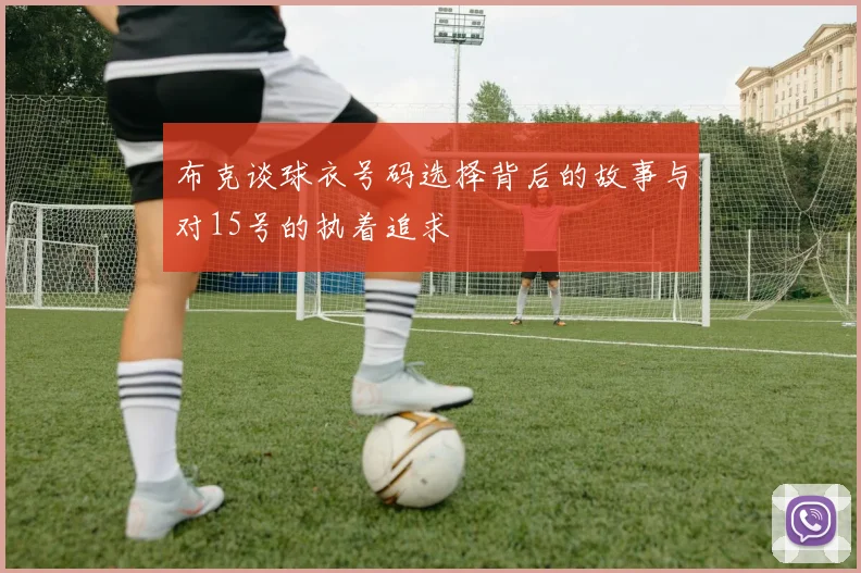 布克谈球衣号码选择背后的故事与对15号的执着追求