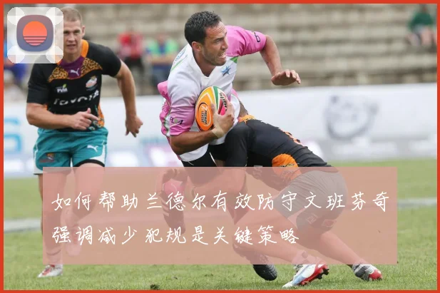 如何帮助兰德尔有效防守文班芬奇强调减少犯规是关键策略