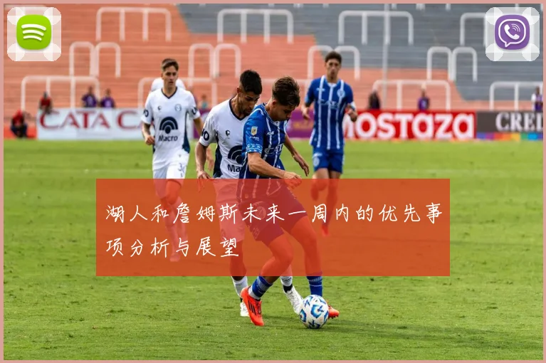 湖人和詹姆斯未来一周内的优先事项分析与展望