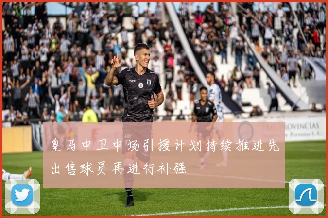 皇马中卫中场引援计划持续推进先出售球员再进行补强