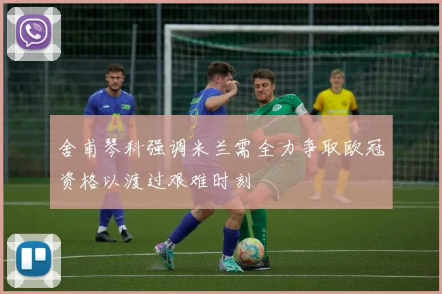 舍甫琴科强调米兰需全力争取欧冠资格以渡过艰难时刻