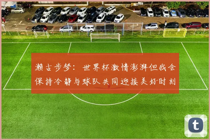 濑古步梦：世界杯激情澎湃但我会保持冷静与球队共同迎接美好时刻