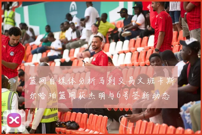 篮网自媒体分析马刺交易文班卡斯尔哈珀篮网获杰明与6号签新动态