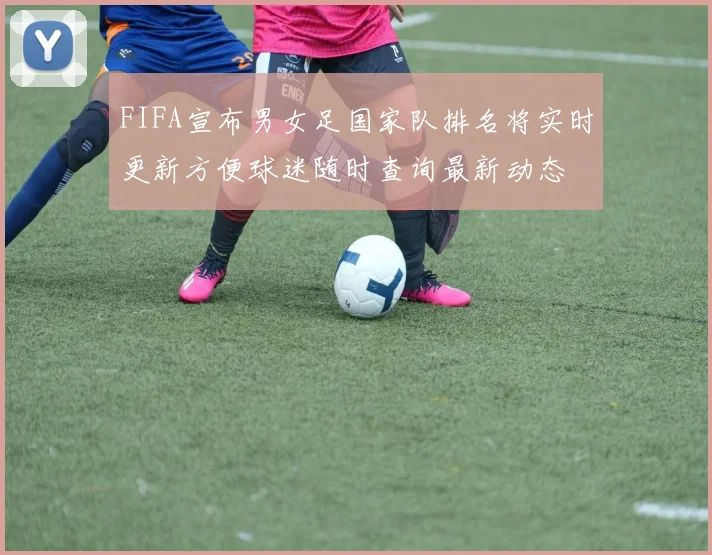 FIFA宣布男女足国家队排名将实时更新方便球迷随时查询最新动态