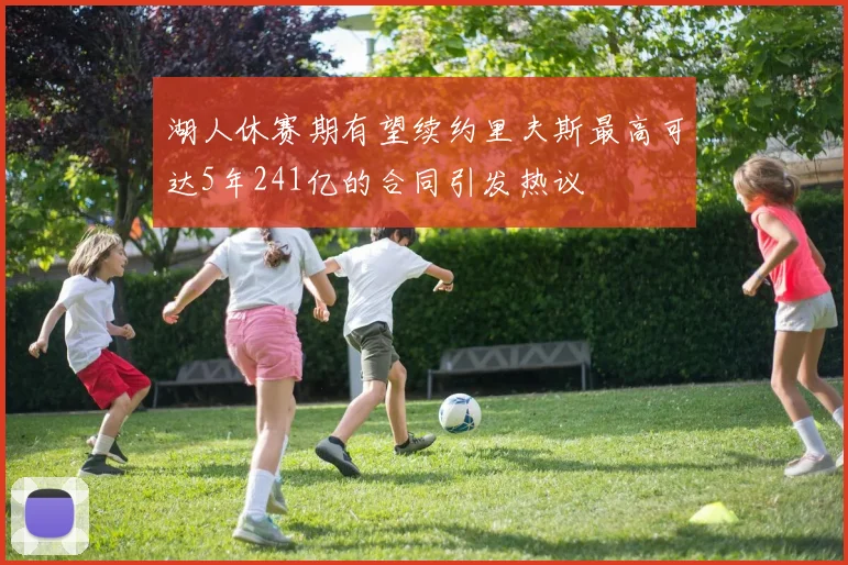 湖人休赛期有望续约里夫斯最高可达5年241亿的合同引发热议