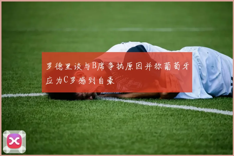 罗德里谈与B席争执原因并称葡萄牙应为C罗感到自豪