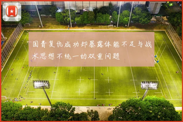 国青复仇成功却暴露体能不足与战术思想不统一的双重问题