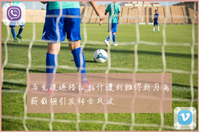 马竞追逐格拉利什遭利雅得新月高薪截胡引发转会风波