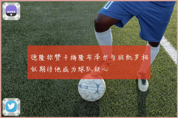 德隆称赞卡梅隆布泽尔与班凯罗相似期待他成为球队核心