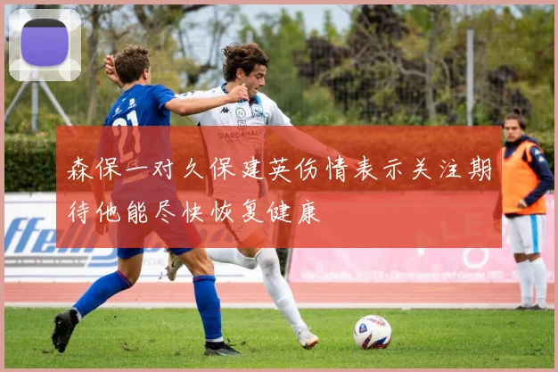 森保一对久保建英伤情表示关注期待他能尽快恢复健康