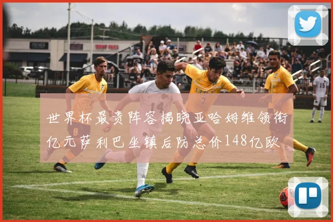 世界杯最贵阵容揭晓亚哈姆维领衔亿元萨利巴坐镇后防总价148亿欧