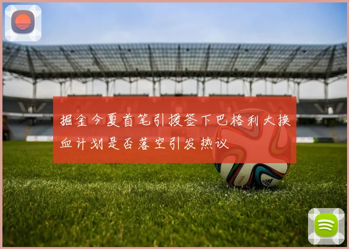 掘金今夏首笔引援签下巴格利大换血计划是否落空引发热议