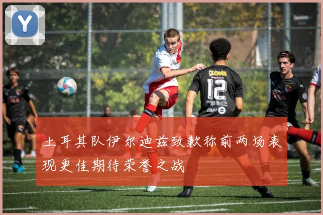 土耳其队伊尔迪兹致歉称前两场表现更佳期待荣誉之战