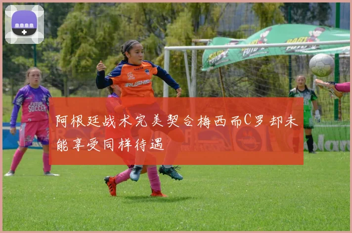 阿根廷战术完美契合梅西而C罗却未能享受同样待遇