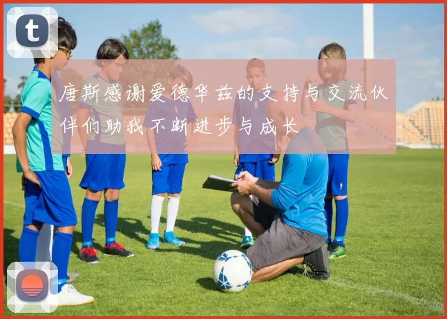 唐斯感谢爱德华兹的支持与交流伙伴们助我不断进步与成长