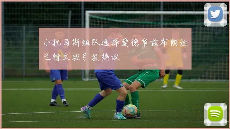 小托马斯组队选择爱德华兹布朗杜兰特文班引发热议