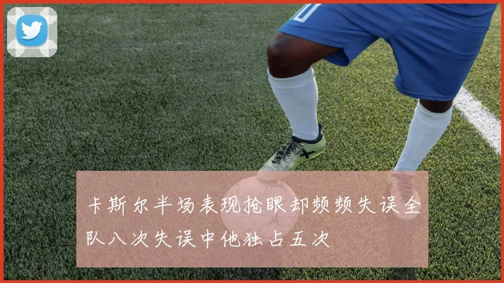 卡斯尔半场表现抢眼却频频失误全队八次失误中他独占五次