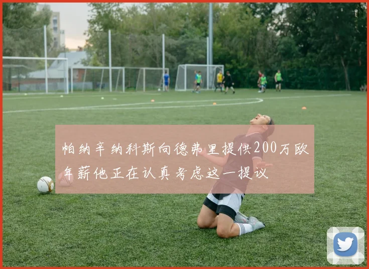 帕纳辛纳科斯向德弗里提供200万欧年薪他正在认真考虑这一提议