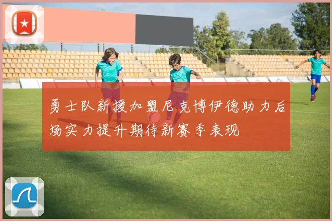 勇士队新援加盟尼克博伊德助力后场实力提升期待新赛季表现