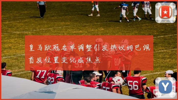 皇马欧冠名单调整引发热议姆巴佩首发位置变化成焦点