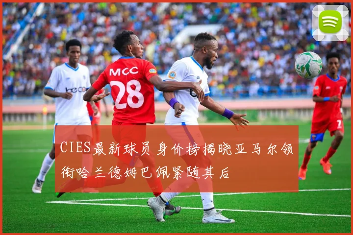 CIES最新球员身价榜揭晓亚马尔领衔哈兰德姆巴佩紧随其后